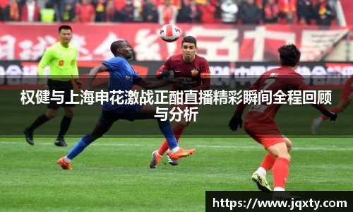 权健与上海申花激战正酣直播精彩瞬间全程回顾与分析