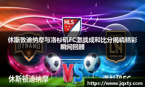 休斯敦迪纳摩与洛杉矶FC激战成和比分揭晓精彩瞬间回顾