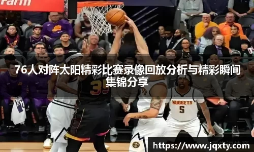 76人对阵太阳精彩比赛录像回放分析与精彩瞬间集锦分享
